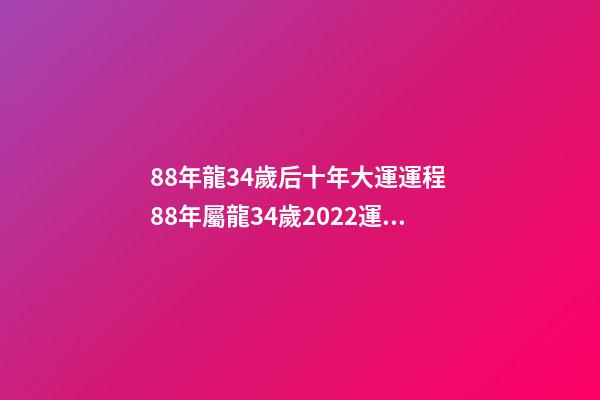 88年龍34歲后十年大運運程 88年屬龍34歲2022運勢-第1張-觀點-玄機派
